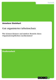 Title: Gut organisierter Arbeitsschutz: Wie können kleinere und mittlere Betriebe ihren Organisationspflichten nachkommen?, Author: Annelore Steinhart