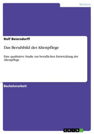 Title: Das Berufsbild der Altenpflege: Eine qualitative Studie zur beruflichen Entwicklung der Altenpflege, Author: Rolf Beiersdorff