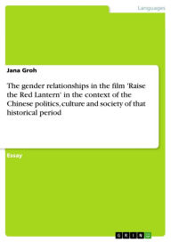 Title: The gender relationships in the film 'Raise the Red Lantern' in the context of the Chinese politics, culture and society of that historical period, Author: Jana Groh