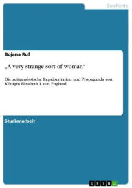 Title: 'A very strange sort of woman': Die zeitgenössische Repräsentation und Propaganda von Königin Elisabeth I. von England, Author: Bojana Ruf