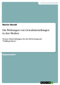 Title: Die Wirkungen von Gewaltdarstellungen in den Medien: Neuere Entwicklungen bei der Bewertung der 'Nullhypothese', Author: Martin Wendt