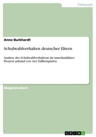 Title: Schulwahlverhalten deutscher Eltern: Analyse des Schulwahlverhaltens als innerfamiliärer Prozess anhand von vier Fallbeispielen, Author: Anne Burkhardt