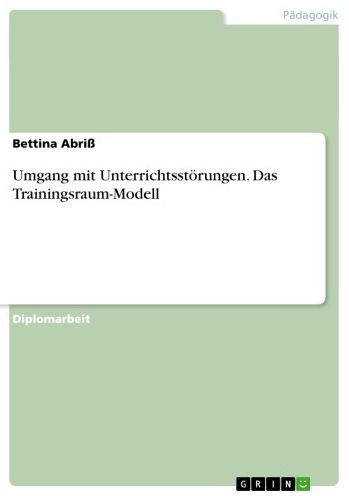 Umgang mit Unterrichtsstörungen. Das Trainingsraum-Modell: pädagogisch sinnvoller Umgang mit Unterrichtsstörungen?