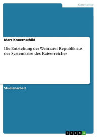 Title: Die Entstehung der Weimarer Republik aus der Systemkrise des Kaiserreiches, Author: Marc Knoernschild