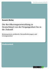 Title: Die Bevölkerungsentwicklung in Deutschland von der Vergangenheit bis in die Zukunft: Konsequenzen, politische Herausforderungen und Lösungsansätze, Author: Susann Bialas