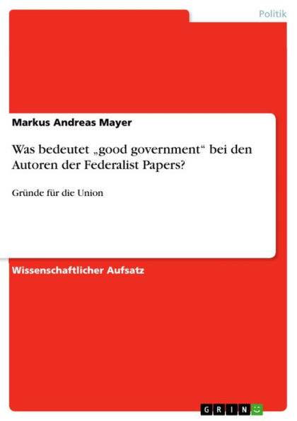 Was bedeutet 'good government' bei den Autoren der Federalist Papers?: Gründe für die Union