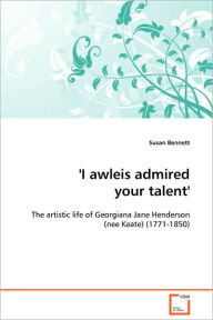 Title: 'I awleis admired your talent' - The artistic life of Georgiana Jane Henderson (nee Keate) (1771-1850), Author: Susan Bennett