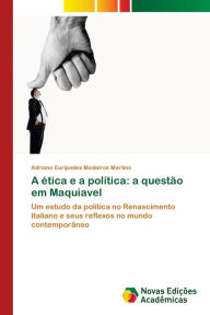 Title: A ética e a política: a questão em Maquiavel, Author: Adriano Eurípedes Medeiros Martins