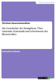 Title: Die Geschichte der Honigbiene. Über Anatomie, Systematik und Lebensweise des Bienenvolkes, Author: Christian Hasenschwandtner