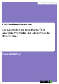 Title: Die Geschichte der Honigbiene. Über Anatomie, Systematik und Lebensweise des Bienenvolkes, Author: Christian Hasenschwandtner