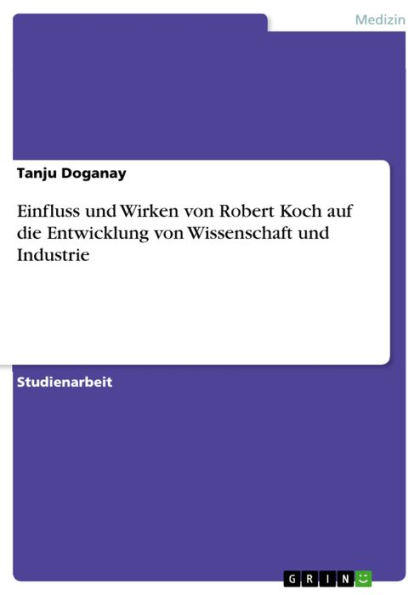 Einfluss und Wirken von Robert Koch auf die Entwicklung von Wissenschaft und Industrie: Der Einfluss der Arbeiten und das Wirken von Robert Koch auf die Entwicklung von Wissenschaft und Industrie