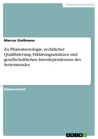 Title: Zu Phänomenologie, rechtlicher Qualifizierung, Erklärungsansätzen und gesellschaftlichen Interdependenzen des Serienmordes, Author: Marcus Gießmann