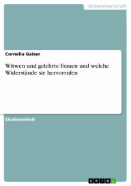 Title: Witwen und gelehrte Frauen und welche Widerstände sie hervorrufen, Author: Cornelia Gaiser
