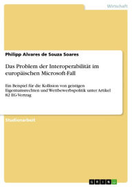 Title: Das Problem der Interoperabilität im europäischen Microsoft-Fall: Ein Beispiel für die Kollision von geistigen Eigentumsrechten und Wettbewerbspolitik unter Artikel 82 EG-Vertrag, Author: Philipp Alvares de Souza Soares