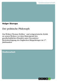 Title: Der politische Philosoph: Das Wirken Thomas Hobbes´ und zeitgenössische Kritik an seinen Werken vor dem Hintergrund des gesellschaftlichen Wandels unter besonderer Berücksichtigung des Englischen Bürgerkrieges im 17. Jahrhundert, Author: Holger Skorupa