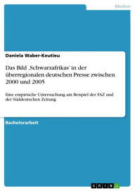 Title: Das Bild 'Schwarzafrikas' in der überregionalen deutschen Presse zwischen 2000 und 2005: Eine empirische Untersuchung am Beispiel der FAZ und der Süddeutschen Zeitung, Author: Daniela Waber-Keutieu