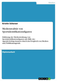 Title: Medienrealität von Sportidentifikationsfiguren: Erklärung der Medienwirkung von Sportidentifikationsfiguren mit Hilfe des Agenda-Setting-Ansatzes durch den Vergleich von Medien- und Publikumsagenda, Author: Kristin Scherzer