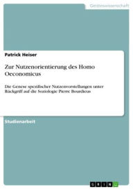 Title: Zur Nutzenorientierung des Homo Oeconomicus: Die Genese spezifischer Nutzenvorstellungen unter Rückgriff auf die Soziologie Pierre Bourdieus, Author: Patrick Heiser