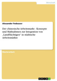 Title: Der chinesische Arbeitsmarkt - Konzepte und Maßnahmen zur Integration von 'Landflüchtigen' in städtische Arbeitsmärkte: Konzepte und Maßnahmen zur Integration von Landflüchtigen in städtische Arbeitsmärkte, Author: Alexander Fedossov