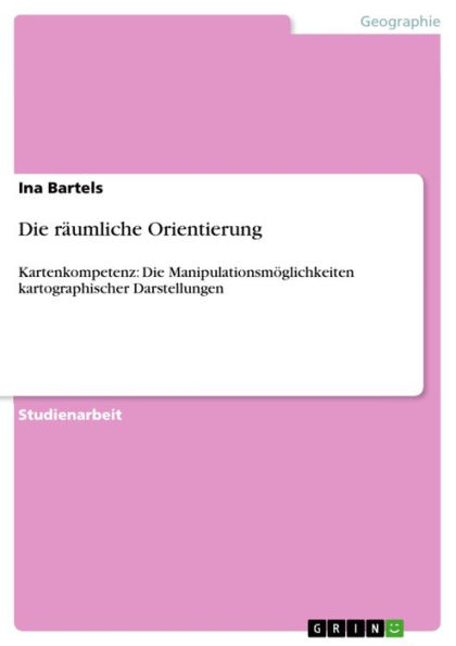 Die räumliche Orientierung: Kartenkompetenz: Die Manipulationsmöglichkeiten kartographischer Darstellungen