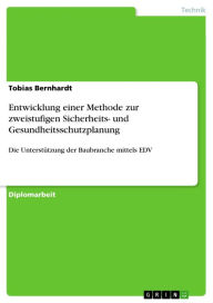 Title: Entwicklung einer Methode zur zweistufigen Sicherheits- und Gesundheitsschutzplanung: Die Unterstützung der Baubranche mittels EDV, Author: Tobias Bernhardt