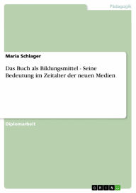 Title: Das Buch als Bildungsmittel - Seine Bedeutung im Zeitalter der neuen Medien: Seine Bedeutung im Zeitalter der neuen Medien, Author: Maria Schlager
