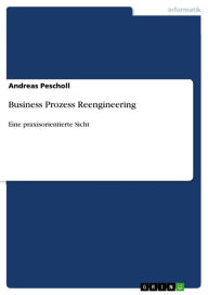 Title: Business Prozess Reengineering: Eine praxisorientierte Sicht, Author: Andreas Pescholl