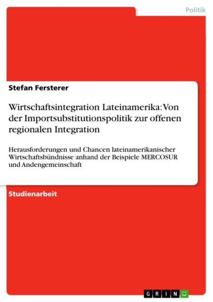 Wirtschaftsintegration Lateinamerika: Von der Importsubstitutionspolitik zur offenen regionalen Integration: Herausforderungen und Chancen lateinamerikanischer Wirtschaftsbündnisse anhand der Beispiele MERCOSUR und Andengemeinschaft