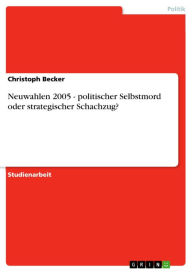 Title: Neuwahlen 2005 - politischer Selbstmord oder strategischer Schachzug?: politischer Selbstmord oder strategischer Schachzug, Author: Christoph Becker