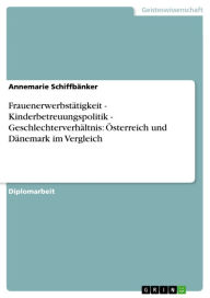 Title: Frauenerwerbstätigkeit - Kinderbetreuungspolitik - Geschlechterverhältnis: Österreich und Dänemark im Vergleich: Kinderbetreuungspolitik - Geschlechterverhältnis: Österreich und Dänemark im Vergleich, Author: Annemarie Schiffbänker