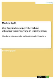 Title: Zur Begründung einer Übernahme ethischer Verantwortung in Unternehmen: Moralische, ökonomische und institutionelle Einsichten, Author: Marlene Speth