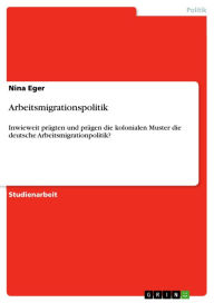 Title: Arbeitsmigrationspolitik: Inwieweit prägten und prägen die kolonialen Muster die deutsche Arbeitsmigrationpolitik?, Author: Nina Eger