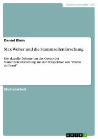 Max Weber und die Stammzellenforschung: Die aktuelle Debatte um das Gesetz der Stammzellenforschung aus der Perspektive von 'Politik als Beruf'