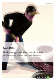 Title: Bedingungsloses Grundeinkommen: Idee, Finanzierung, Chancen, Risiken und Alternativen, Author: Frank Müller