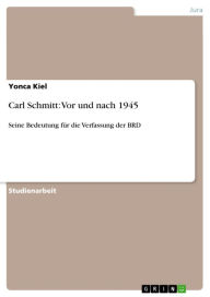 Title: Carl Schmitt: Vor und nach 1945: Seine Bedeutung für die Verfassung der BRD, Author: Yonca Kiel