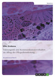 Title: Führungsstil und Kommunikationsverhalten im Alltag der Pflegedienstleitung, Author: Elke Drobena
