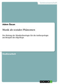 Title: Musik als soziales Phänomen: Der Beitrag der Musikethnologie für die Anthropologie am Beispiel des Hip-Hops, Author: Adem Özcan