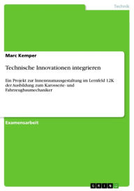 Title: Technische Innovationen integrieren: Ein Projekt zur Innenraumausgestaltung im Lernfeld 12K der Ausbildung zum Karosserie- und Fahrzeugbaumechaniker, Author: Marc Kemper