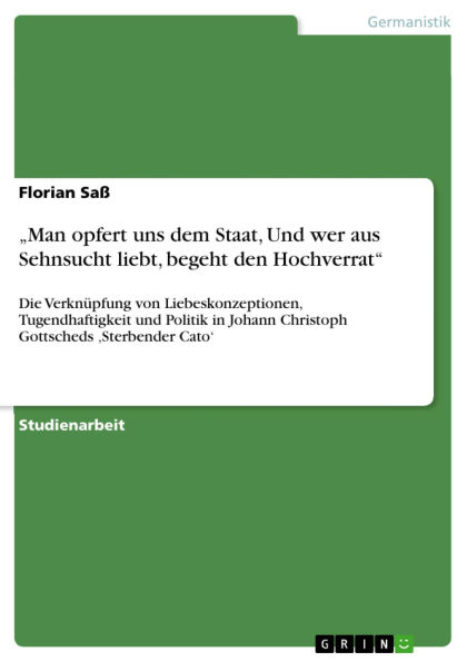 Man opfert uns dem Staat, Und wer aus Sehnsucht liebt, begeht den Hochverrat: Die Verknüpfung von Liebeskonzeptionen, Tugendhaftigkeit und Politik in Johann Christoph Gottscheds ,Sterbender Cato'