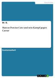 Title: Marcus Porcius Cato und sein Kampf gegen Caesar, Author: G.