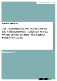 Title: Zur Unterscheidung von Verantwortungs- und Gesinnungsethik - dargestellt an Max Webers 'Politik als Beruf' und Dietrich Bonhoeffers 'Ethik': dargestellt an Max Webers 'Politik als Beruf' und Dietrich Bonhoeffers 'Ethik', Author: Gunnar Schulze