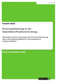 Title: Prozessoptimierung in der Immobilien-Projektentwicklung: Methodik zur Prozessmessung und Prozessverbesserung unter Anwendung qualitativer und quantitativer Analyseverfahren, Author: Torsten Held