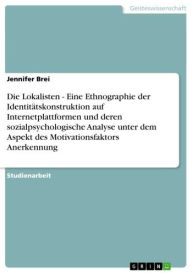 Title: Die Lokalisten - Eine Ethnographie der Identitätskonstruktion auf Internetplattformen und deren sozialpsychologische Analyse unter dem Aspekt des Motivationsfaktors Anerkennung: Eine Ethnographie der Identitätskonstruktion auf Internetplattformen und dere, Author: Jennifer Brei