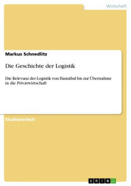 Title: Die Geschichte der Logistik: Die Relevanz der Logistik von Hannibal bis zur Übernahme in die Privatwirtschaft, Author: Markus Schnedlitz