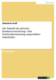 Title: Die Zukunft der privaten Krankenversicherung - Eine Positionsbestimmung ausgewählter Stakeholder, Author: Sebastian Graß