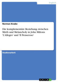 Title: Die komplementäre Beziehung zwischen Mirth und Melancholy in John Miltons 'L'Allegro' und 'Il Penseroso', Author: Norman Knabe