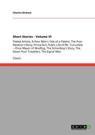 Title: Short Stories - Volume VI: Plated Article, A Poor Man's Tale of a Patent, The Poor Relation's Story, Prince Bull, Public Life of Mr. Tulrumble - Once Mayor of Mudfog, The Schoolboy's Story, The Seven Poor Travellers, The Signal Man, Author: Charles Dickens