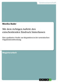 Title: Mit dem richtigen Auftritt den entscheidenden Eindruck hinterlassen: Eine qualitative Studie zur Akquisition in der systemischen Organisationsberatung, Author: Monika Bader