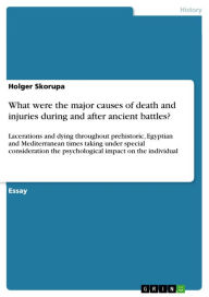 Title: What were the major causes of death and injuries during and after ancient battles?: Lacerations and dying throughout prehistoric, Egyptian and Mediterranean times taking under special consideration the psychological impact on the individual, Author: Holger Skorupa