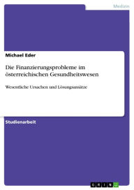 Title: Die Finanzierungsprobleme im österreichischen Gesundheitswesen: Wesentliche Ursachen und Lösungsansätze, Author: Michael Eder